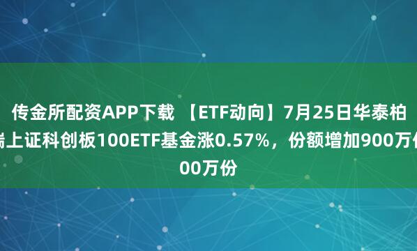 传金所配资APP下载 【ETF动向】7月25日华泰柏瑞上证科创板100ETF基金涨0.57%，份额增加900万份