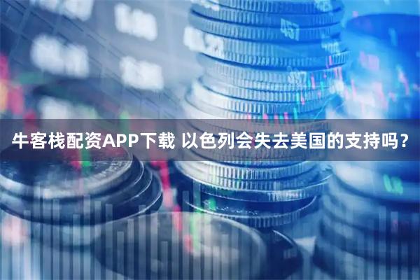 牛客栈配资APP下载 以色列会失去美国的支持吗？