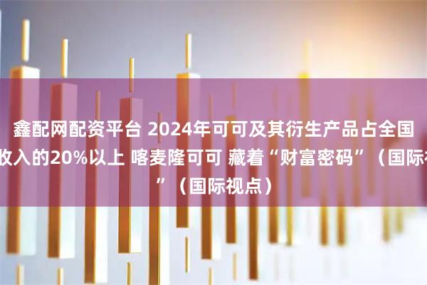 鑫配网配资平台 2024年可可及其衍生产品占全国出口收入的20%以上 喀麦隆可可 藏着“财富密码”（国际视点）