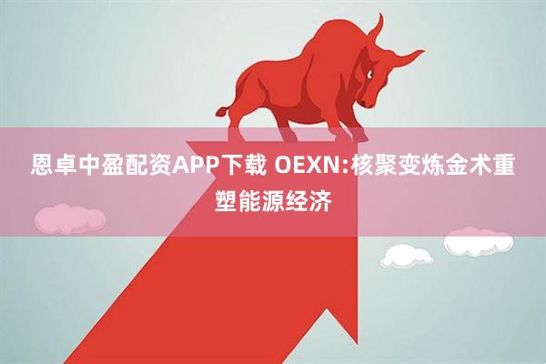 恩卓中盈配资APP下载 OEXN:核聚变炼金术重塑能源经济