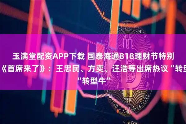 玉满堂配资APP下载 国泰海通818理财节特别节目《首席来了》：王忠民、方奕、汪浩等出席热议“转型牛”