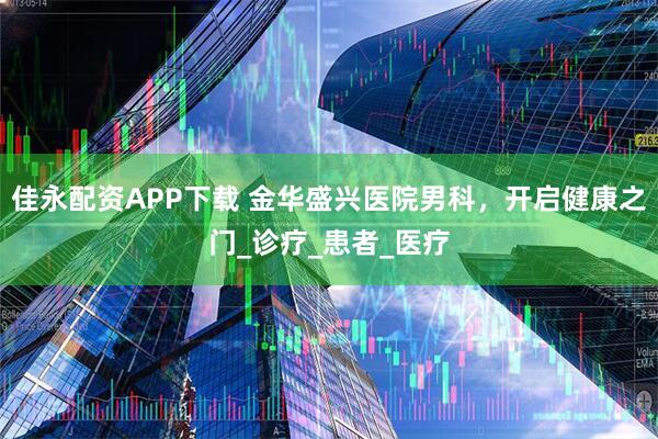佳永配资APP下载 金华盛兴医院男科，开启健康之门_诊疗_患者_医疗