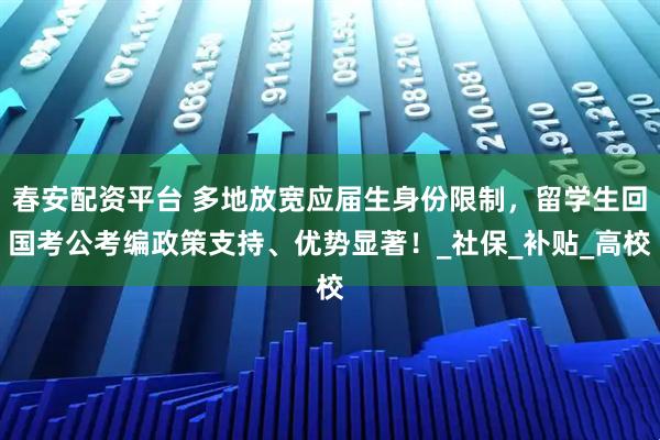 春安配资平台 多地放宽应届生身份限制,留学生回国考公考编政策支持、优势显著!_社保_补贴_高校