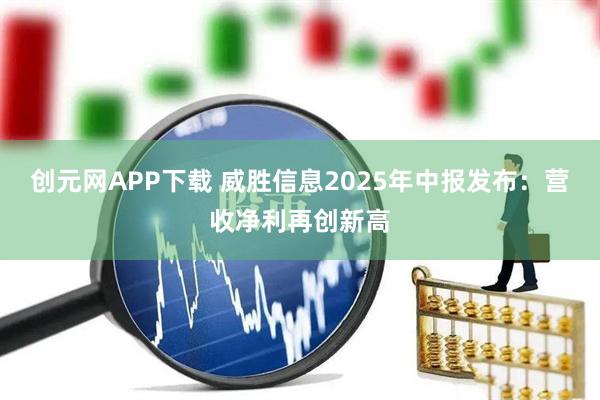 创元网APP下载 威胜信息2025年中报发布：营收净利再创新高