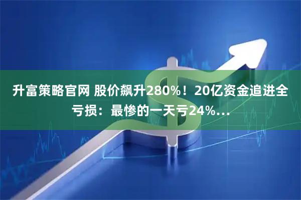 升富策略官网 股价飙升280%！20亿资金追进全亏损：最惨的一天亏24%…