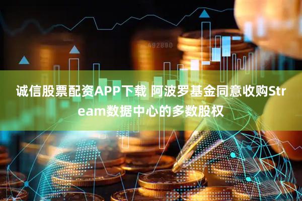 诚信股票配资APP下载 阿波罗基金同意收购Stream数据中心的多数股权