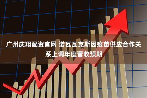 广州庆翔配资官网 诺瓦瓦克斯因疫苗供应合作关系上调年度营收预期