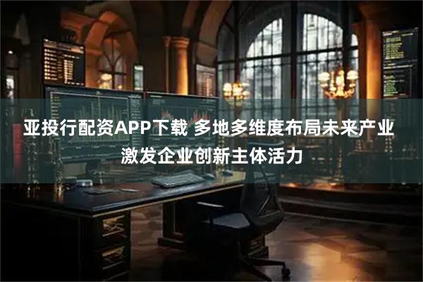 亚投行配资APP下载 多地多维度布局未来产业 激发企业创新主体活力