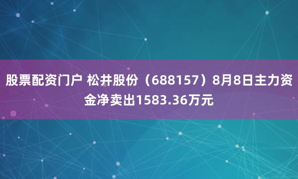 股票配资门户 松井股份（688157）8月8日主力资金净卖出1583.36万元