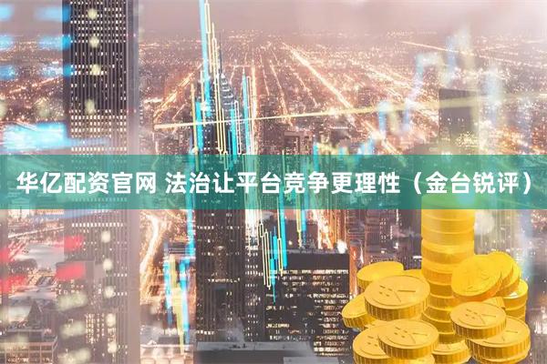 华亿配资官网 法治让平台竞争更理性（金台锐评）