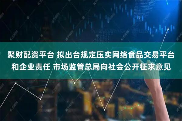 聚财配资平台 拟出台规定压实网络食品交易平台和企业责任 市场监管总局向社会公开征求意见