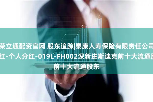 荣立通配资官网 股东追踪|泰康人寿保险有限责任公司-分红-个人分红-019L-FH002深新进斯迪克前十大流通股东