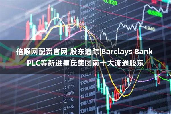 倍顺网配资官网 股东追踪|Barclays Bank PLC等新进皇氏集团前十大流通股东