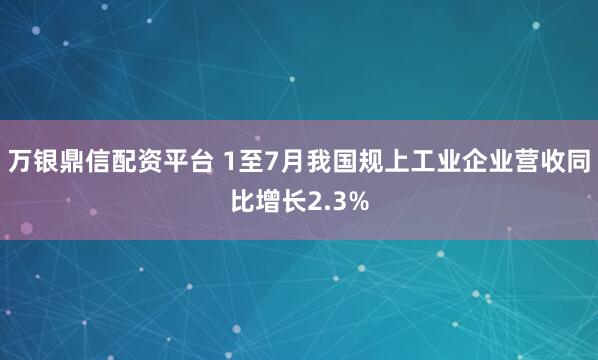 万银鼎信配资平台 1至7月我国规上工业企业营收同比增长2.3%