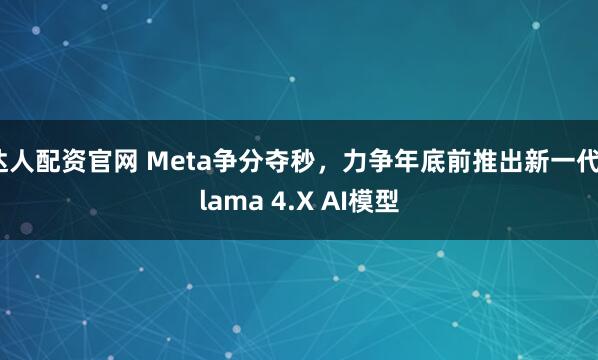 达人配资官网 Meta争分夺秒，力争年底前推出新一代Llama 4.X AI模型