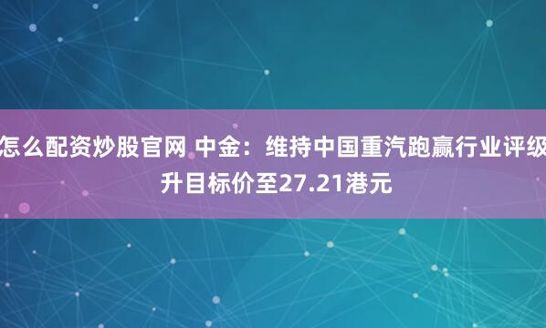 怎么配资炒股官网 中金：维持中国重汽跑赢行业评级 升目标价至27.21港元