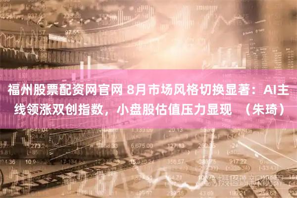 福州股票配资网官网 8月市场风格切换显著：AI主线领涨双创指数，小盘股估值压力显现  （朱琦）