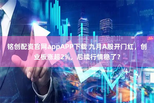 铭创配资官网appAPP下载 九月A股开门红，创业板涨超2%，后续行情稳了？