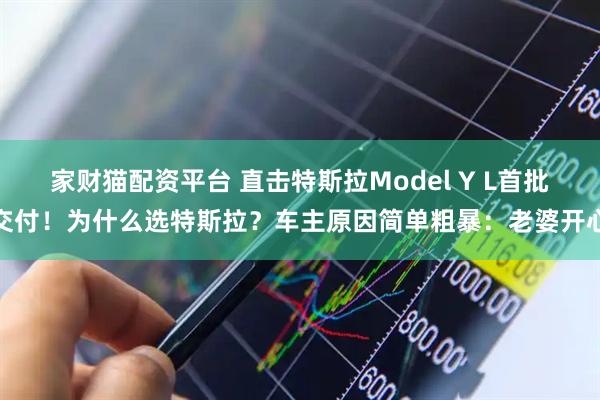 家财猫配资平台 直击特斯拉Model Y L首批交付！为什么选特斯拉？车主原因简单粗暴：老婆开心