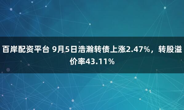 百岸配资平台 9月5日浩瀚转债上涨2.47%，转股溢价率43.11%