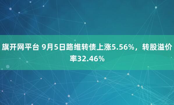 旗开网平台 9月5日路维转债上涨5.56%，转股溢价率32.46%