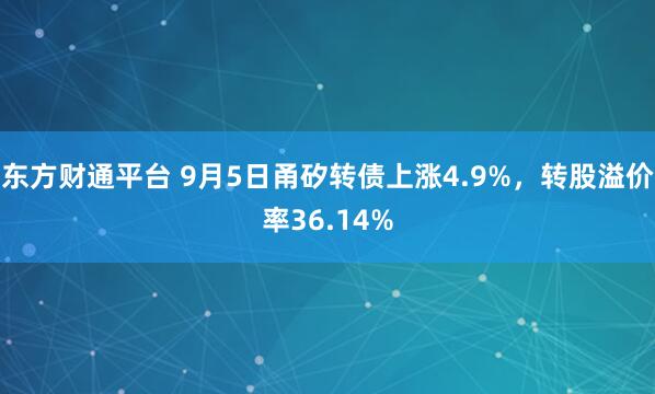东方财通平台 9月5日甬矽转债上涨4.9%，转股溢价率36.14%