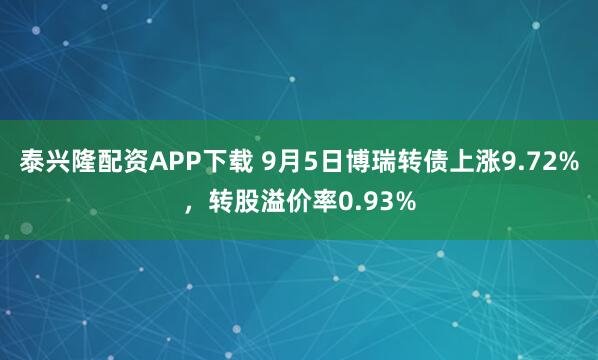 泰兴隆配资APP下载 9月5日博瑞转债上涨9.72%，转股溢价率0.93%