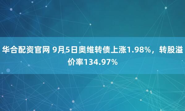 华合配资官网 9月5日奥维转债上涨1.98%，转股溢价率134.97%