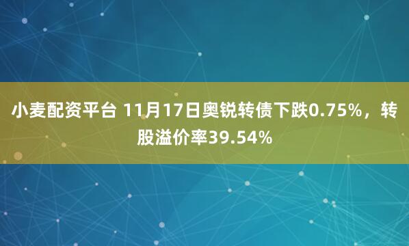 小麦配资平台 11月17日奥锐转债下跌0.75%,转股溢价率39.54%