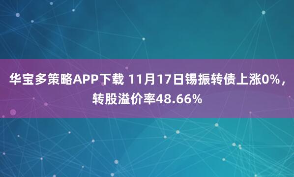 华宝多策略APP下载 11月17日锡振转债上涨0%,转股溢价率48.66%