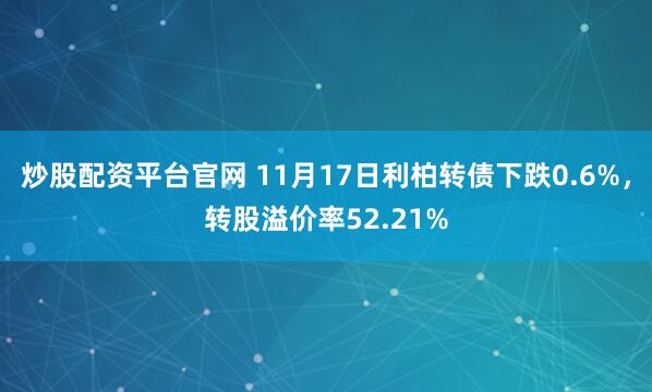 炒股配资平台官网 11月17日利柏转债下跌0.6%,转股溢价率52.21%