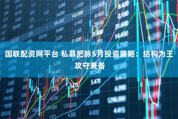 国联配资网平台 私募把脉5月投资策略：结构为王 攻守兼备