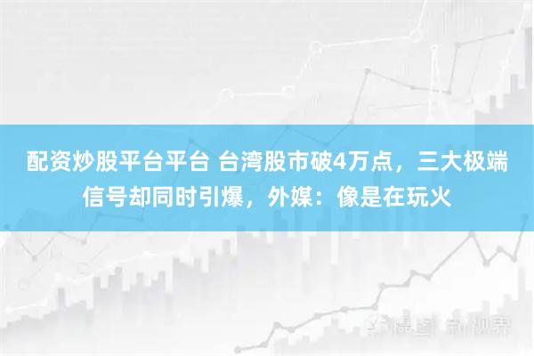 配资炒股平台平台 台湾股市破4万点，三大极端信号却同时引爆，外媒：像是在玩火