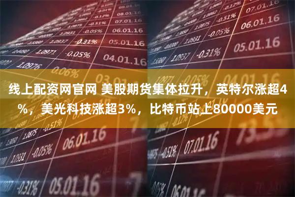 线上配资网官网 美股期货集体拉升，英特尔涨超4%，美光科技涨超3%，比特币站上80000美元