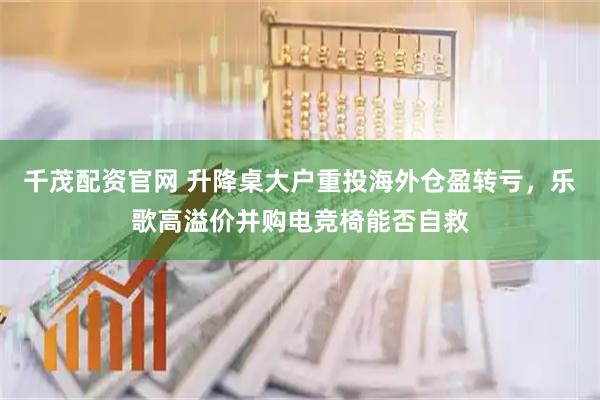 千茂配资官网 升降桌大户重投海外仓盈转亏，乐歌高溢价并购电竞椅能否自救