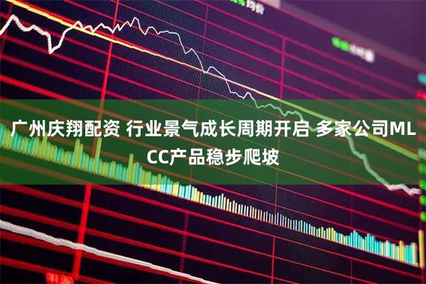 广州庆翔配资 行业景气成长周期开启 多家公司MLCC产品稳步爬坡